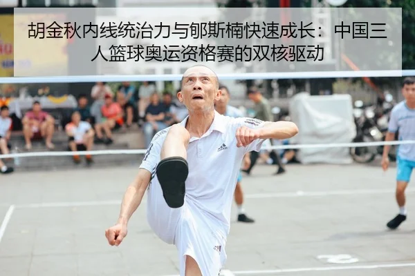 胡金秋内线统治力与郇斯楠快速成长：中国三人篮球奥运资格赛的双核驱动