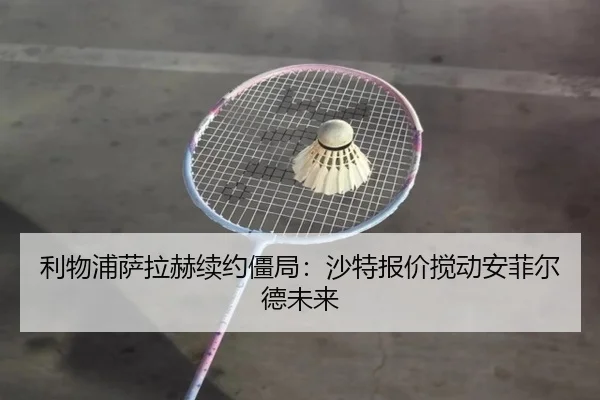 利物浦萨拉赫续约僵局：沙特报价搅动安菲尔德未来