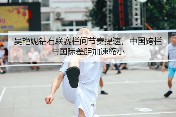 吴艳妮钻石联赛栏间节奏提速，中国跨栏与国际差距加速缩小