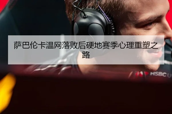 萨巴伦卡温网落败后硬地赛季心理重塑之路