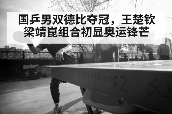 国乒男双德比夺冠，王楚钦梁靖崑组合初显奥运锋芒