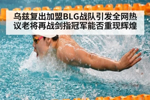 乌兹复出加盟BLG战队引发全网热议老将再战剑指冠军能否重现辉煌