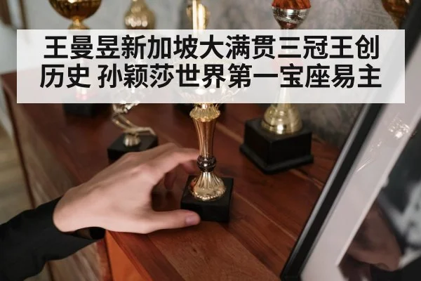 王曼昱新加坡大满贯三冠王创历史 孙颖莎世界第一宝座易主