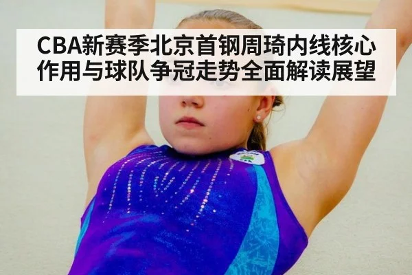 CBA新赛季北京首钢周琦内线核心作用与球队争冠走势全面解读展望