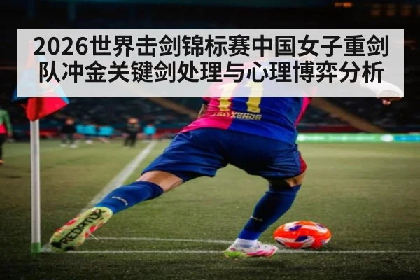 2026世界击剑锦标赛中国女子重剑队冲金关键剑处理与心理博弈分析